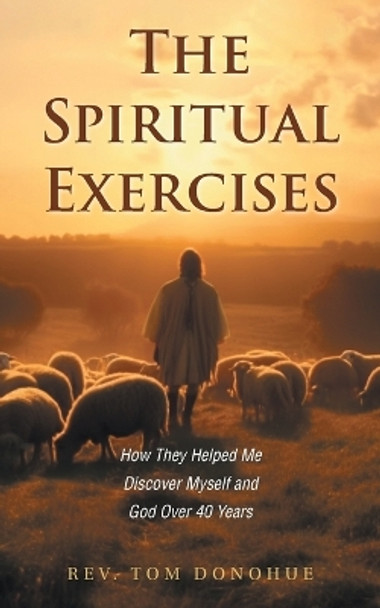 The Spiritual Exercises: How They Helped Me Discover Myself and God Over 40 Years by REV Tom Donohue 9781039175594