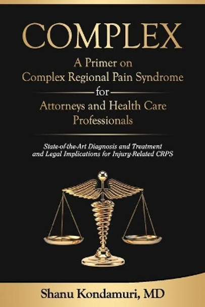 COMPLEX - A Primer on Complex Regional Pain Syndrome for Attorneys and Health Care Professionals: State-of-the-Art Diagnosis and Treatment and Legal Implications for Injury-Related CRPS by Shanu Kondamuri 9781079730579