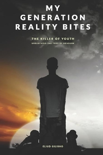 My Generation Reality Bites: Unearthing the Yoke of bondage on our Youths. Revealing how the Dark world has enslaved and caged our youths into immorality through sex addictions and devil worship. by Eliud Gilisho 9781079204636