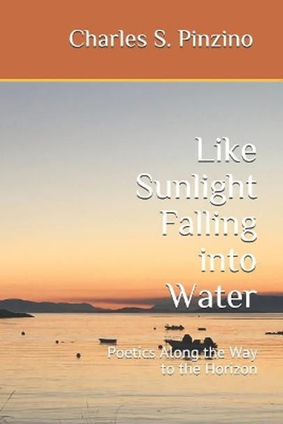 Like Sunlight Falling Into Water: Poetics Along the Way to the Horizon by Charles S Pinzino 9781091604933