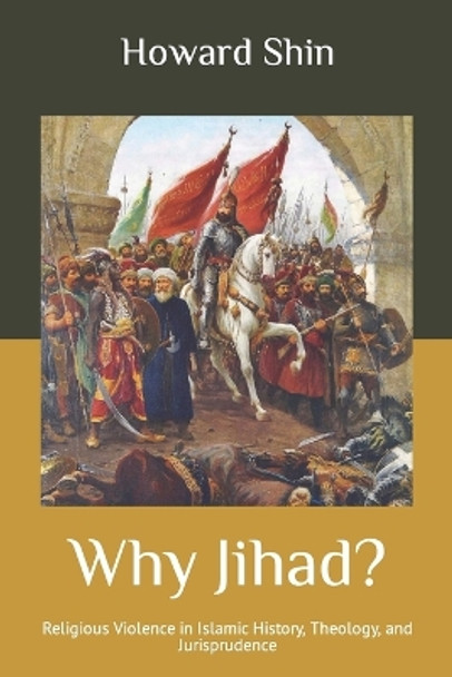 Why Jihad?: Religious Violence in Islamic History, Theology, and Jurisprudence by Howard Shin 9781091784130