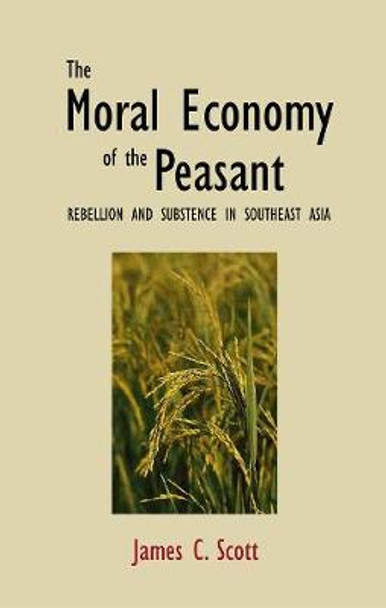 The Moral Economy of the Peasant: Rebellion and Subsistence in Southeast Asia by James C. Scott