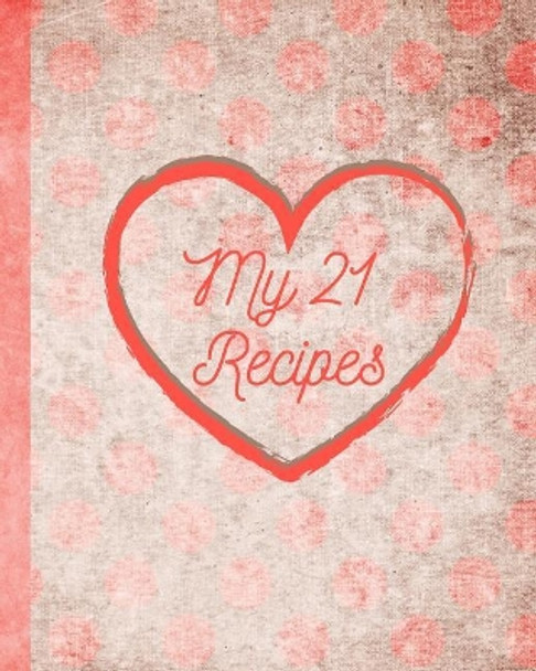 My 21 Recipes: Your Family Recipes for Breakfast, Lunch, Dinner, and Dessert. Preserve Your Family Favorites to Pass Down or to Give as Gifts for House Warming, Birthdays, Christmas or Moving Out Day! by Little Newfound Press 9781092294423