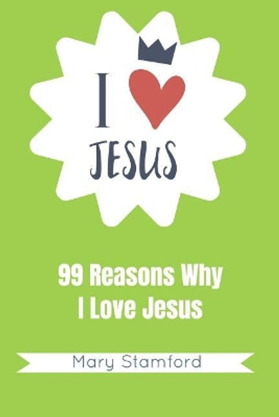 I Love Jesus: 99 Reasons Why I Love Jesus by Mary Stamford 9781092367578