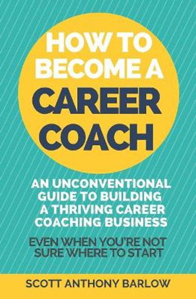 How To Become A Career Coach: An Unconventional Guide to Building a Thriving Career Coaching Business and Living Your Strengths (Even When You're Not Sure Where To Start) by Scott Anthony Barlow 9781092671927