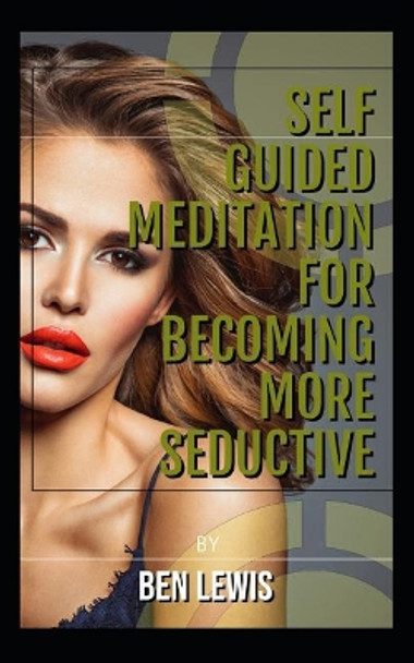 Self Guided Meditation for Becoming More Seductive.: Be Free, Be Happy, Be Fulfilled! by Ben Lewis 9781092792882