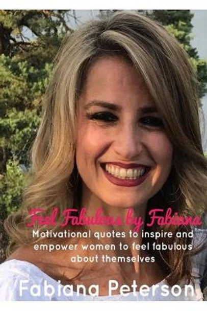 Feel Fabulous By Fabiana: Motivational quotes to inspire and empower women to feel fabulous about themselves by Fabiana Peterson 9781092855693