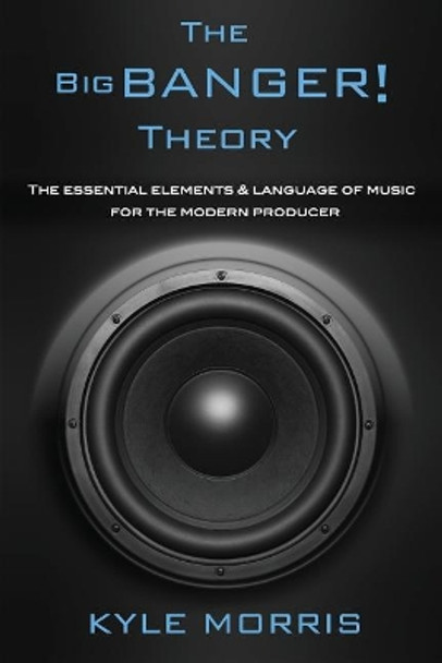 The Big Banger Theory: The essential elements and language of music for the modern producer by Kyle Morris 9781092872485