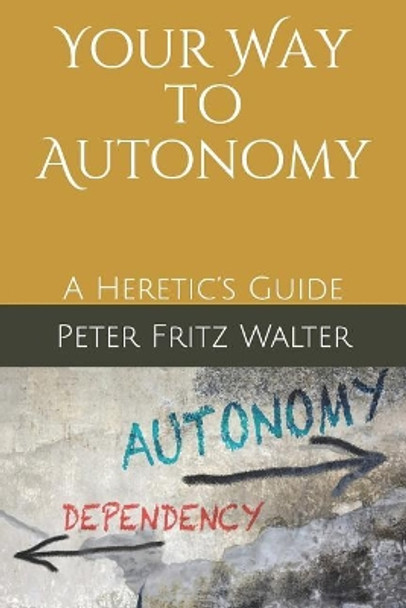 Your Way to Autonomy: A Heretic's Guide by Peter Fritz Walter 9781097125135