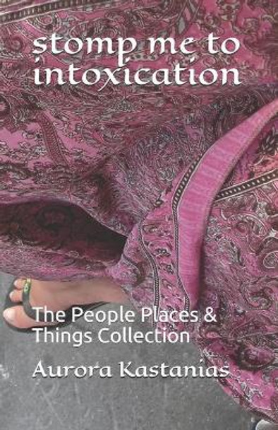 stomp me to intoxication: The People Places & Things Collection by Aurora Kastanias 9781092947978