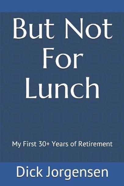 But Not For Lunch: My First 30+ Years of Retirement by Dick Jorgensen 9781093177008