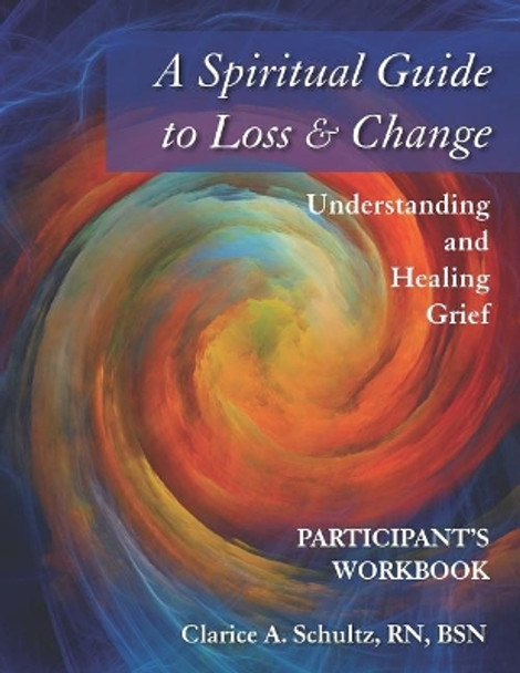 A Spiritual Guide to Loss & Change: Understanding and Healing Grief- Participant Workbook by Clarice a Schultz 9781093369960