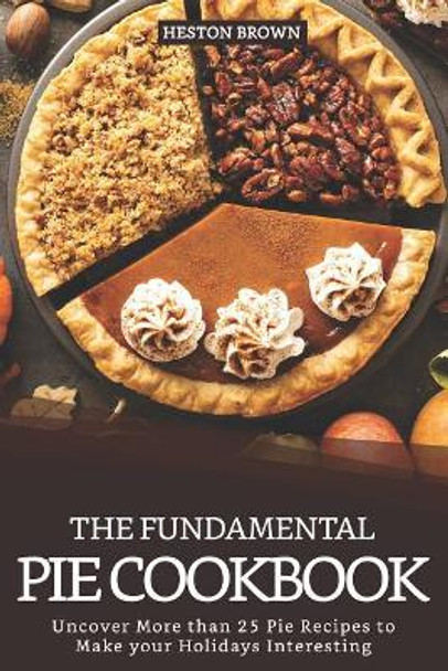 The Fundamental Pie Cookbook: Uncover More Than 25 Pie Recipes to Make Your Holidays Interesting by Heston Brown 9781093473414