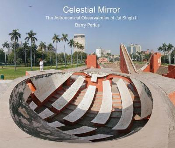 Celestial Mirror: The Astronomical Observatories of Jai Singh II by Barry Perlus