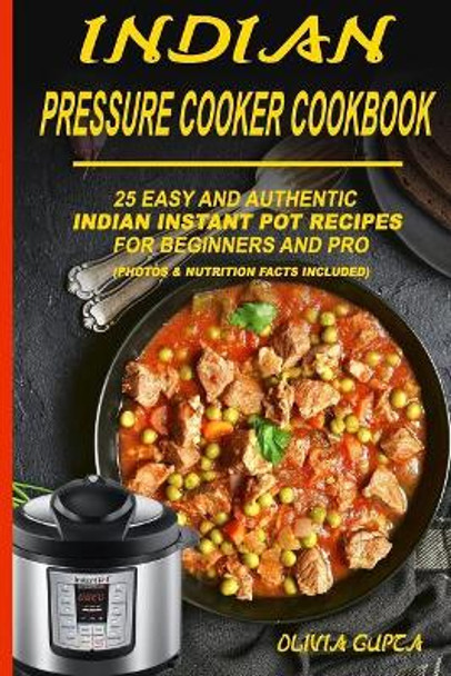 Indian Pressure Cooker Cookbook: 25 Easy and Authentic Indian Instant Pot Recipes for Beginners and Pro by Olivia Gupta 9781093567601