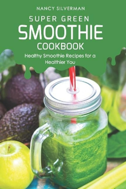 Super Green Smoothie Cookbook: Healthy Smoothie Recipes for a Healthier You by Nancy Silverman 9781093687873