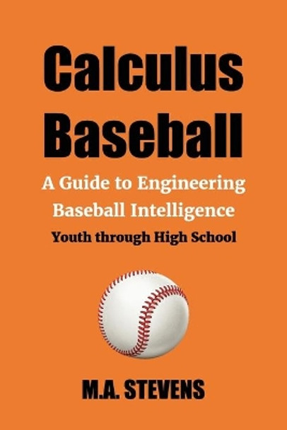 Calculus Baseball: A Guide to Engineering Baseball Intelligence Youth through High School by M a Stevens 9781093841176