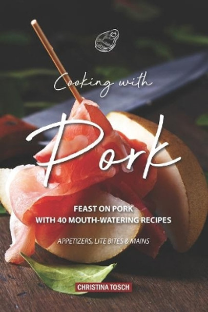 Cooking with Pork: Feast on Pork with 40 Mouth-Watering Recipes - Appetizers, Lite Bites Mains by Christina Tosch 9781094655444