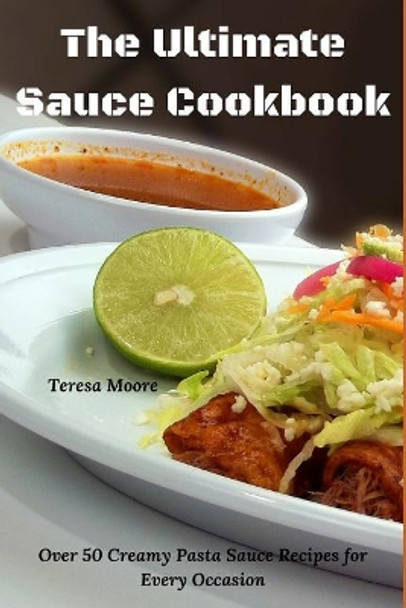 The Ultimate Sauce Cookbook: Over 50 Creamy Pasta Sauce Recipes for Every Occasion by Teresa Moore 9781094694924