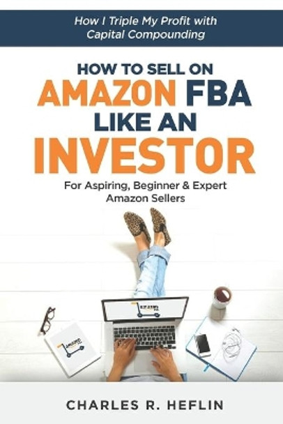 How To Sell On Amazon FBA Like An Investor: How I Triple My Profit With Capital Compounding by Charles Heflin 9781094696836