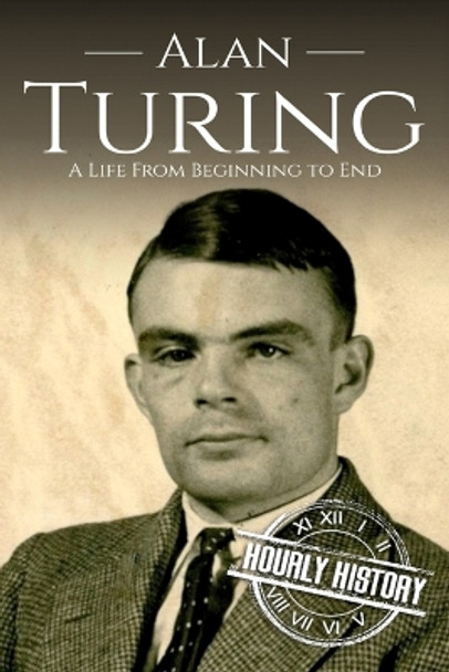 Alan Turing: A Life From Beginning to End by Hourly History 9781094756851