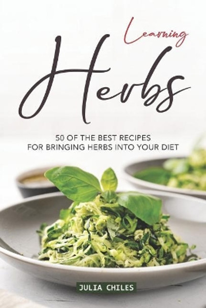 Learning Herbs: 50 of The Best Recipes for Bringing Herbs into Your Diet by Julia Chiles 9781094778532