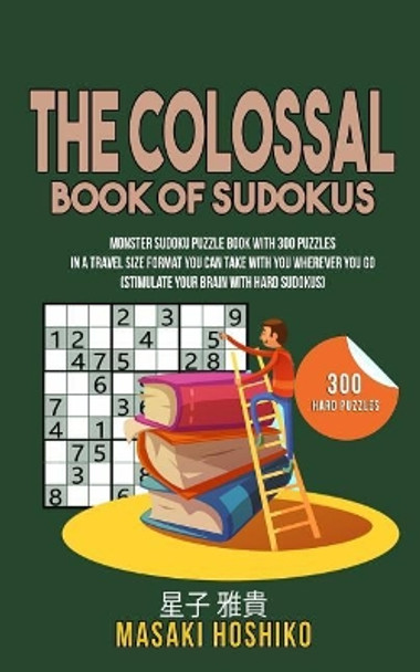 The Colossal Book Of Sudokus: Monster Sudoku Puzzle Book With 300 Puzzles In A Travel Size Format You Can Take With You Wherever You Go (Stimulate Your Brain With Hard Sudokus) by Masaki Hoshiko 9781095101346