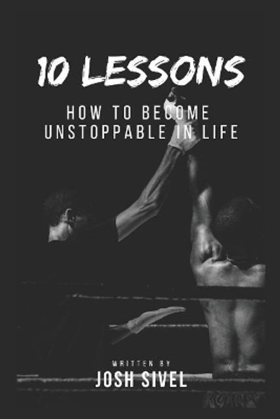 10 Lessons: How to become unstoppable in life by Josh Sivel 9781095294567
