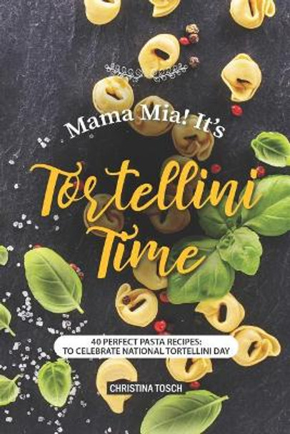 Mama Mia! It's Tortellini Time: 40 Perfect Pasta Recipes: to Celebrate National Tortellini Day by Christina Tosch 9781095360972