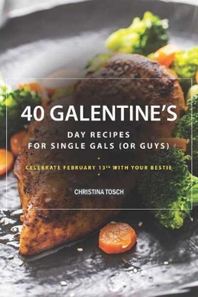 40 Galentine's Day Recipes for Single Gals (or Guys): Celebrate February 13th with Your Bestie by Christina Tosch 9781095620182