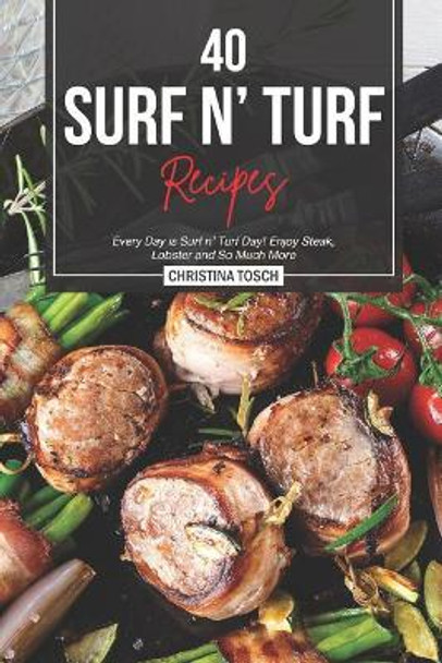 40 Surf n' Turf Recipes: Every Day is Surf n' Turf Day! Enjoy Steak, Lobster and So Much More by Christina Tosch 9781095746783