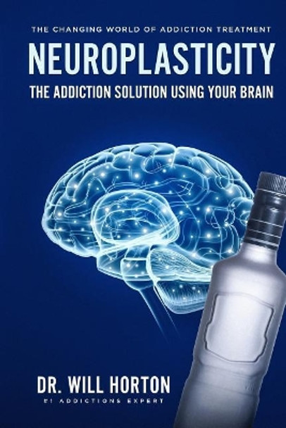 Neuroplasticity, The Changing World Of Addiction Treatment: The Addiction Solution Using Your Brain by Dr Will Horton 9781095777022