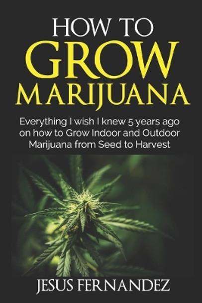 How to Grow Marijuana: Everything I wish I knew 5 years ago on how to Grow Indoor and Outdoor Marijuana form Seed to Harvest by Jesus Fernandez 9781095818268