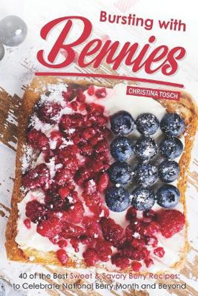 Bursting with Berries!: 40 of the Best Sweet & Savory Berry Recipes: to Celebrate National Berry Month and Beyond by Christina Tosch 9781096400783