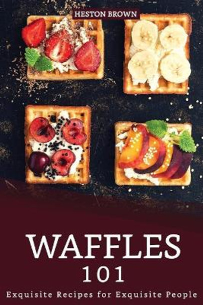 Waffles 101: Exquisite Recipes for Exquisite People by Heston Brown 9781096507284