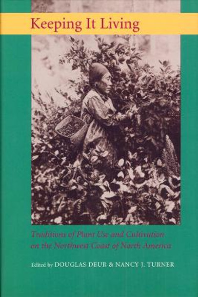 Keeping It Living: Traditions of Plant Use and Cultivation on the Northwest Coast of North America by Douglas E. Deur