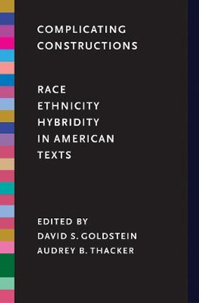 Complicating Constructions: Race, Ethnicity, and Hybridity in American Texts by David S. Goldstein