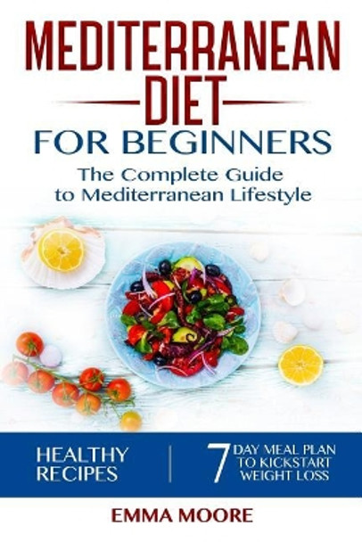 Mediterranean Diet for Beginners: The Complete Guide to Mediterranean Lifestyle Featuring Healthy Recipes and a 7-Day Meal Plan to Kick-Start Your Weight Loss by Emma Moore 9781096359715