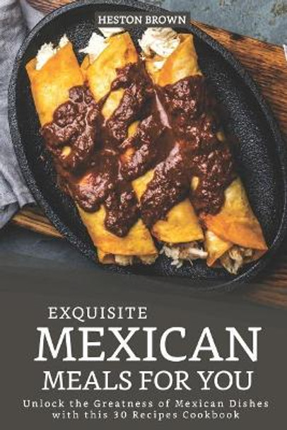 Exquisite Mexican Meals for you: Unlock the Greatness of Mexican Dishes with this 30 Recipes Cookbook by Heston Brown 9781096507178