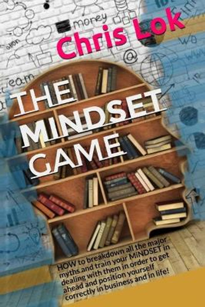 The Mindset Game: How to Breakdown All the Major Myths and Train Your Mindset in Dealing with Them in Order to Get Ahead and Position Yourself Correctly in Business and in Life! by Chris Lok 9781096002741