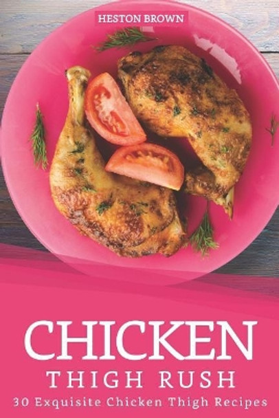 Chicken Thigh Rush: 30 Exquisite Chicken Thigh Recipes by Heston Brown 9781097308774