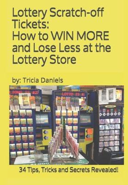 Lottery Scratch-off Tickets: How to WIN MORE and Lose Less at the Lottery Store (2019 Edition): 34 Tips, Tricks and Secrets Revealed! by Tricia Daniels 9781097387014