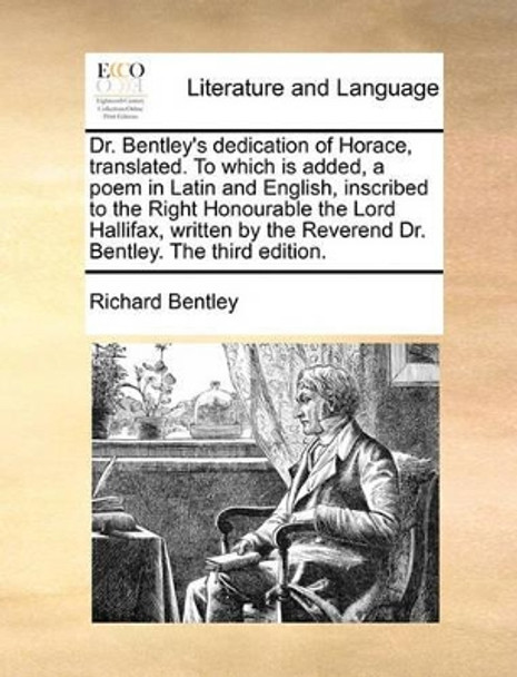 Dr. Bentley's Dedication of Horace, Translated. to Which Is Added, a Poem in Latin and English, Inscribed to the Right Honourable the Lord Hallifax, Written by the Reverend Dr. Bentley. the Third Edition. by Richard Bentley 9781170180938