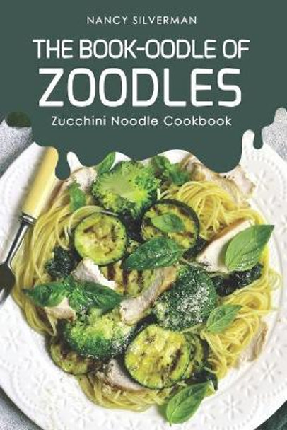 The Book-oodle of Zoodles: Zucchini Noodle Cookbook by Nancy Silverman 9781096923589