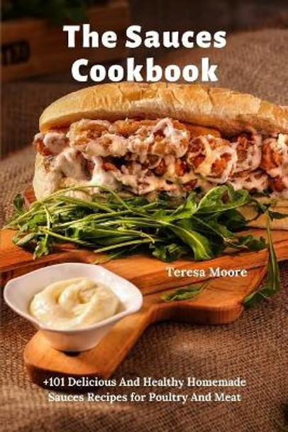 The Sauces Cookbook: +101 Delicious And Healthy Homemade Sauces Recipes for Poultry And Meat by Teresa Moore 9781097419234