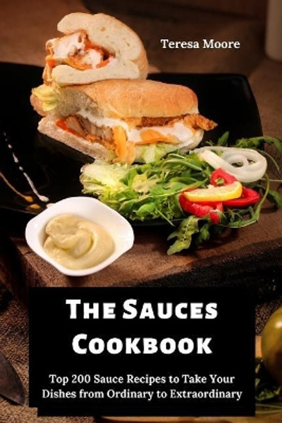 The Sauces Cookbook: Top 200 Sauce Recipes to Take Your Dishes from Ordinary to Extraordinary by Teresa Moore 9781097732449