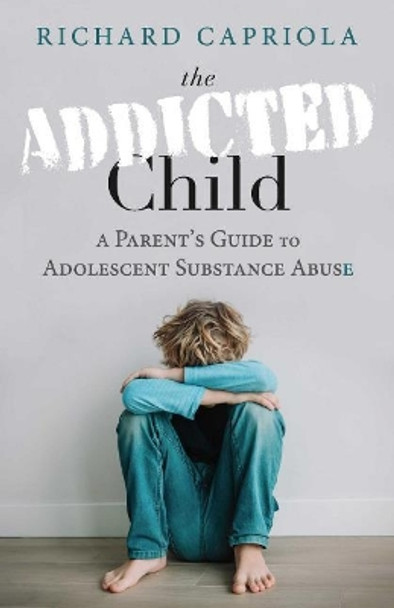 The Addicted Child: A Parent's Guide to Adolescent Substance Abuse by Richard Capriola 9781098327231