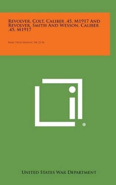 Revolver, Colt, Caliber .45, M1917 and Revolver, Smith and Wesson, Caliber .45, M1917: Basic Field Manual FM 23-36 by United States War Department 9781258908911