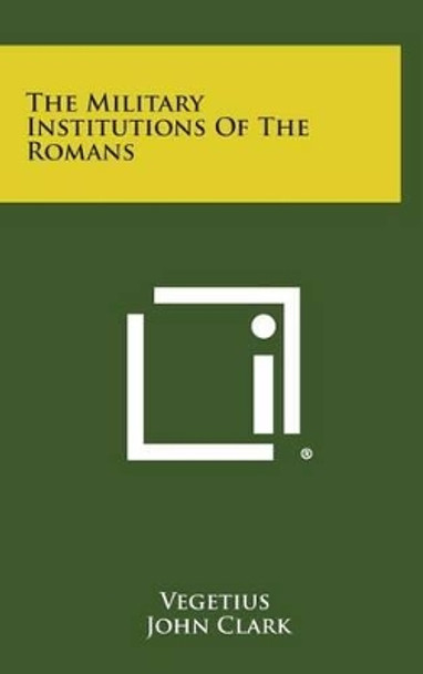 The Military Institutions of the Romans by Vegetius 9781258944926