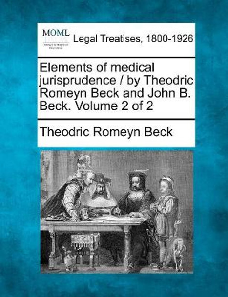 Elements of Medical Jurisprudence / By Theodric Romeyn Beck and John B. Beck. Volume 2 of 2 by Theodric Romeyn Beck 9781240182138